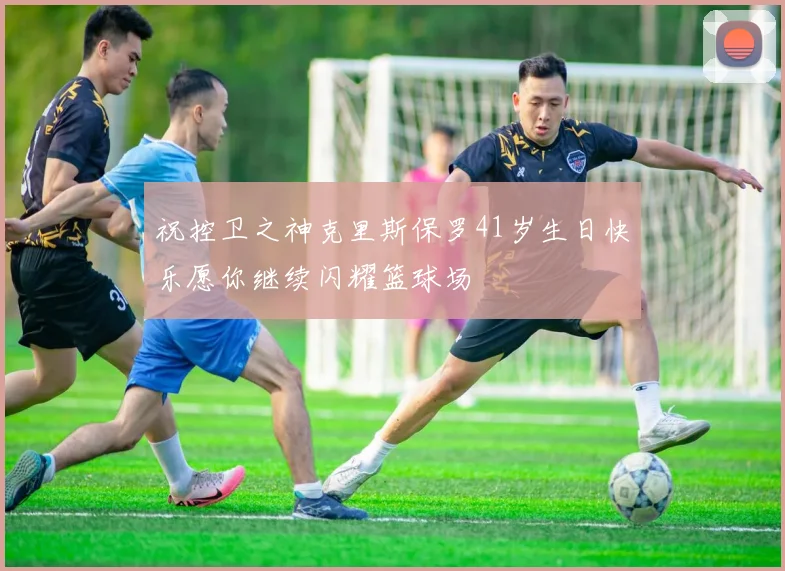 祝控卫之神克里斯保罗41岁生日快乐愿你继续闪耀篮球场