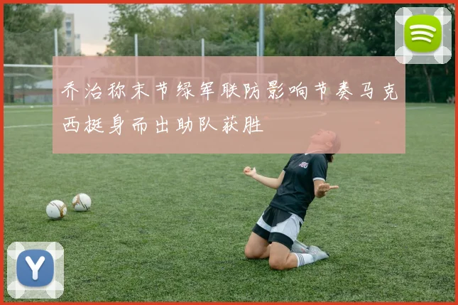 乔治称末节绿军联防影响节奏马克西挺身而出助队获胜