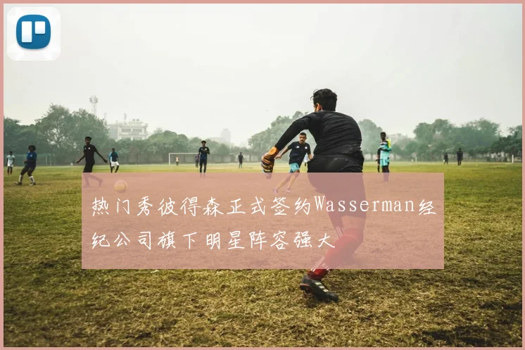 热门秀彼得森正式签约Wasserman经纪公司旗下明星阵容强大