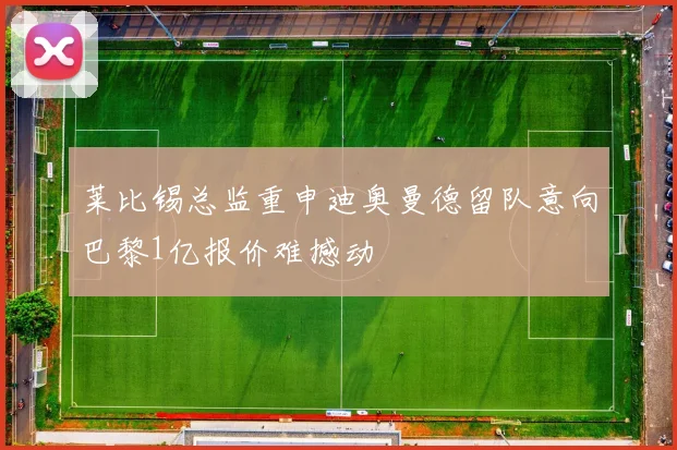 莱比锡总监重申迪奥曼德留队意向巴黎1亿报价难撼动
