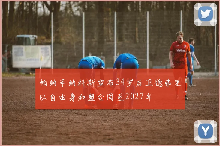 帕纳辛纳科斯宣布34岁后卫德弗里以自由身加盟合同至2027年