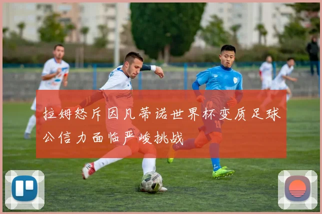 拉姆怒斥因凡蒂诺世界杯变质足球公信力面临严峻挑战