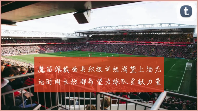 魔笛佩戴面具积极训练渴望上场无论时间长短都希望为球队贡献力量