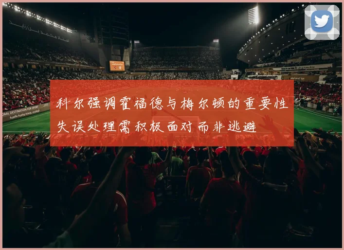 科尔强调霍福德与梅尔顿的重要性失误处理需积极面对而非逃避