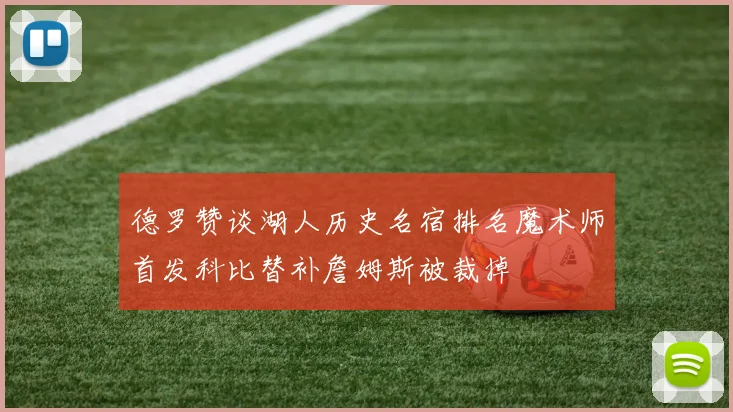 德罗赞谈湖人历史名宿排名魔术师首发科比替补詹姆斯被裁掉