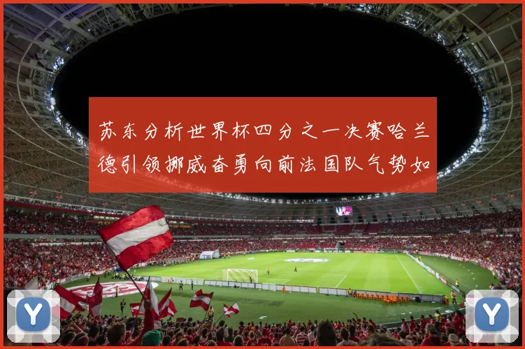 苏东分析世界杯四分之一决赛哈兰德引领挪威奋勇向前法国队气势如虹
