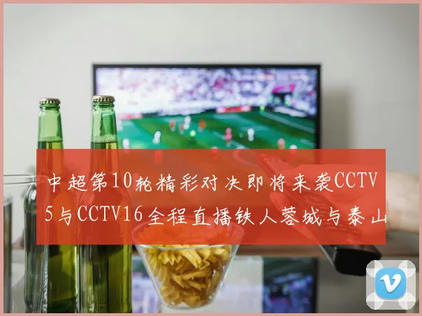 中超第10轮精彩对决即将来袭CCTV5与CCTV16全程直播铁人蓉城与泰山申花之战