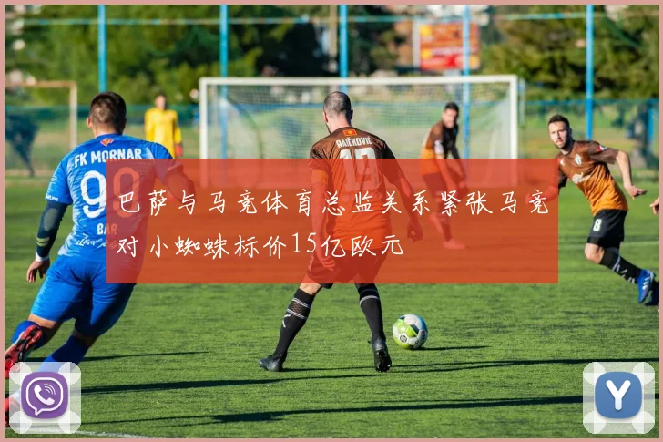 巴萨与马竞体育总监关系紧张马竞对小蜘蛛标价15亿欧元