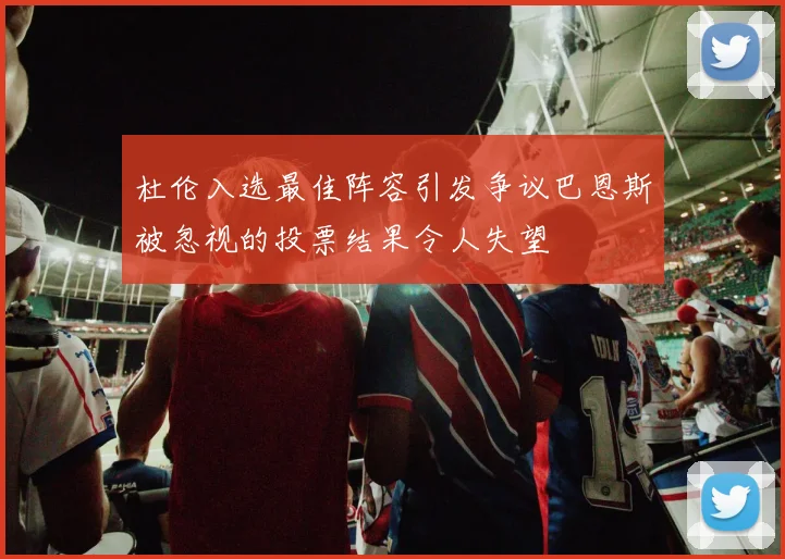 杜伦入选最佳阵容引发争议巴恩斯被忽视的投票结果令人失望