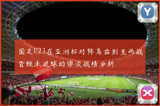 国足U23在亚洲杯对阵乌兹别克两战皆败未进球的惨淡战绩分析
